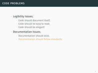 code problems
∙ Legibility Issues;
∙ Code should document itself;
∙ Code should be easy to read;
∙ Code should be elegant!
∙ Documentation Issues;
∙ Documentation should exist;
∙ Documentation should follow standards;
4
 