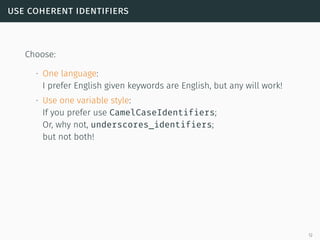 use coherent identifiers
Choose:
∙ One language:
I prefer English given keywords are English, but any will work!
∙ Use one variable style:
If you prefer use CamelCaseIdentifiers;
Or, why not, underscores_identifiers;
but not both!
12
 