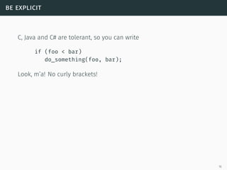 be explicit
C, Java and C# are tolerant, so you can write
if (foo < bar)
do_something(foo, bar);
Look, m’a! No curly brackets!
16
 