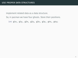 use proper data structures
Implement related data as a data structure.
So, in pacman we have four ghosts. Store their positions.
int g1x, g1y, g2x, g2y, g3x, g3y, g4x, g4y;
19
 