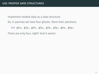 use proper data structures
Implement related data as a data structure.
So, in pacman we have four ghosts. Store their positions.
int g1x, g1y, g2x, g2y, g3x, g3y, g4x, g4y;
There are only four, right? And it works!
19
 