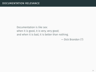 documentation relevance
Documentation is like sex:
when it is good, it is very, very good;
and when it is bad, it is better than nothing.
— Dick Brandon (?)
24
 
