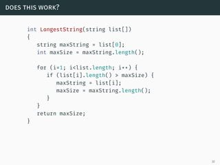 does this work?
int LongestString(string list[])
{
string maxString = list[0];
int maxSize = maxString.length();
for (i=1; i<list.length; i++) {
if (list[i].length() > maxSize) {
maxString = list[i];
maxSize = maxString.length();
}
}
return maxSize;
}
30
 