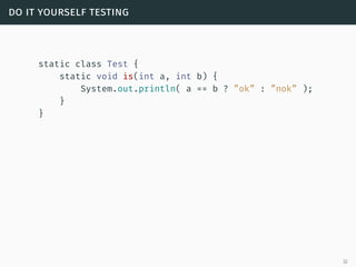 do it yourself testing
static class Test {
static void is(int a, int b) {
System.out.println( a == b ? ”ok” : ”nok” );
}
}
32
 