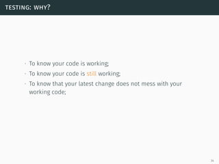testing: why?
∙ To know your code is working;
∙ To know your code is still working;
∙ To know that your latest change does not mess with your
working code;
34
 