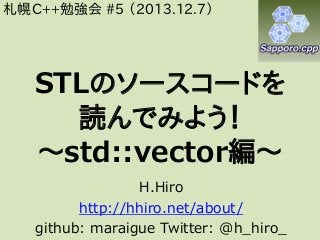 札幌C++勉強会 #5 （2013.12.7）

STLのソースコードを
読んでみよう！
～std::vector編～
H.Hiro
http://hhiro.net/about/
github: maraigue Twitter: @h_hiro_

 