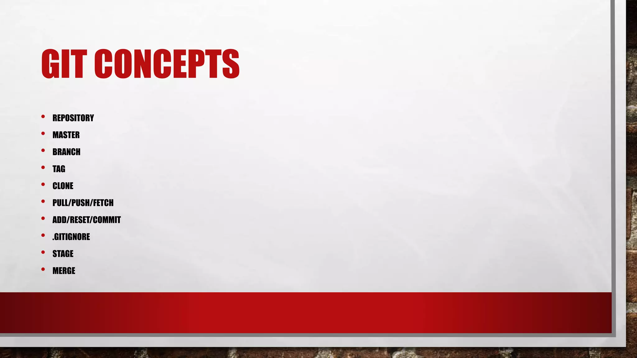 GIT CONCEPTS
• REPOSITORY
• MASTER
• BRANCH
• TAG
• CLONE
• PULL/PUSH/FETCH
• ADD/RESET/COMMIT
• .GITIGNORE
• STAGE
• MERGE