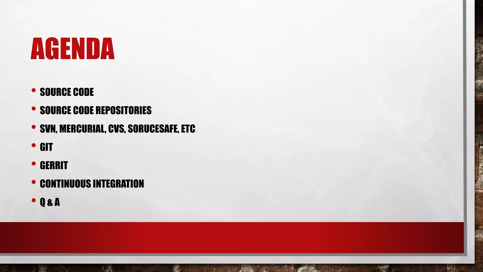 AGENDA
• SOURCE CODE
• SOURCE CODE REPOSITORIES
• SVN, MERCURIAL, CVS, SORUCESAFE, ETC
• GIT
• GERRIT
• CONTINUOUS INTEGRATION
• Q & A