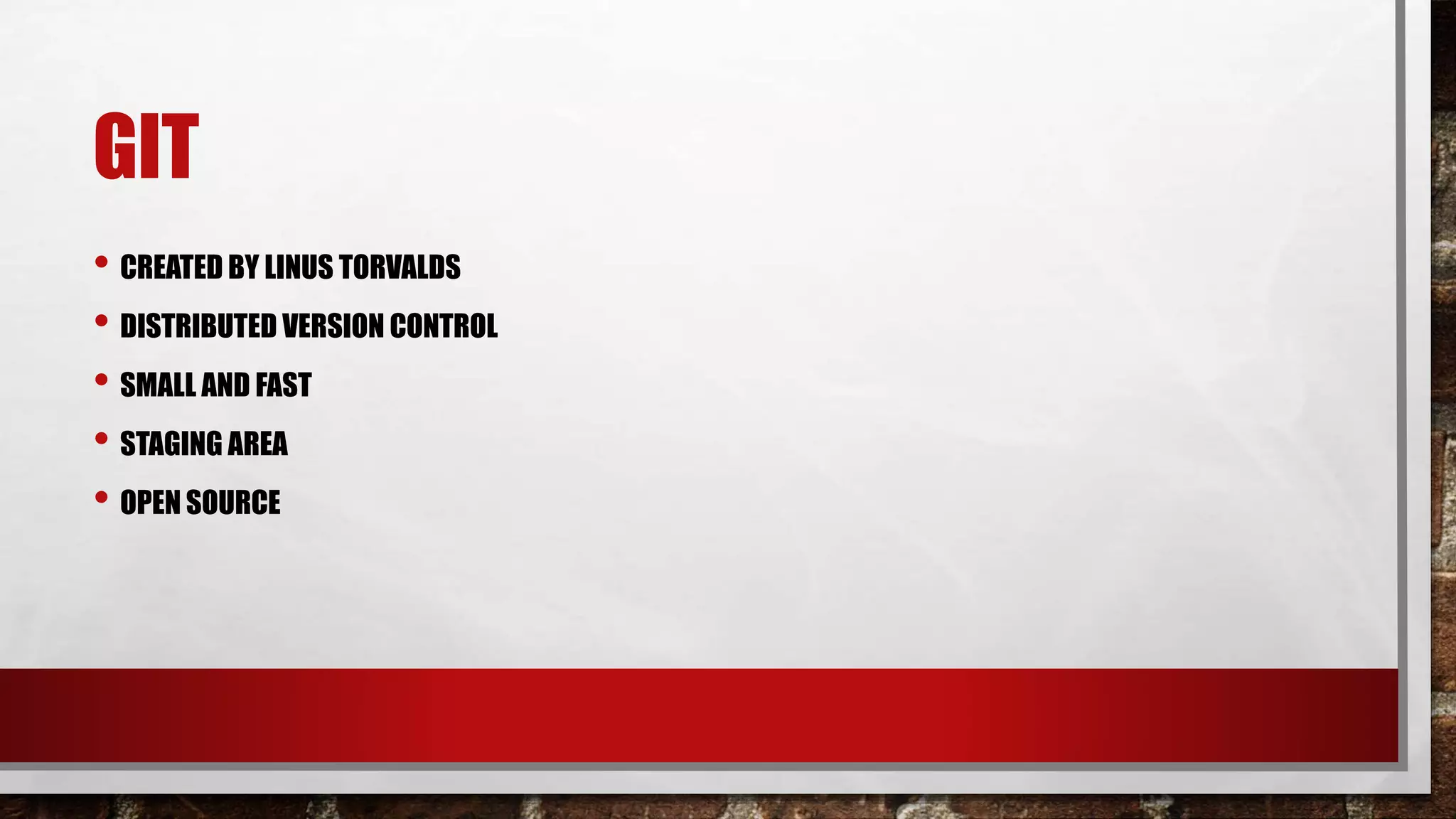 GIT
• CREATED BY LINUS TORVALDS
• DISTRIBUTED VERSION CONTROL
• SMALL AND FAST
• STAGING AREA
• OPEN SOURCE