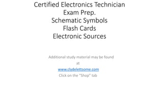 Certified Electronics Technician
Exam Prep.
Schematic Symbols
Flash Cards
Electronic Sources
Additional study material may be found
at
www.clydelettsome.com
Click on the “Shop” tab
 