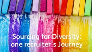 Sourcing for Diversity:
one recruiter’s Journey
 