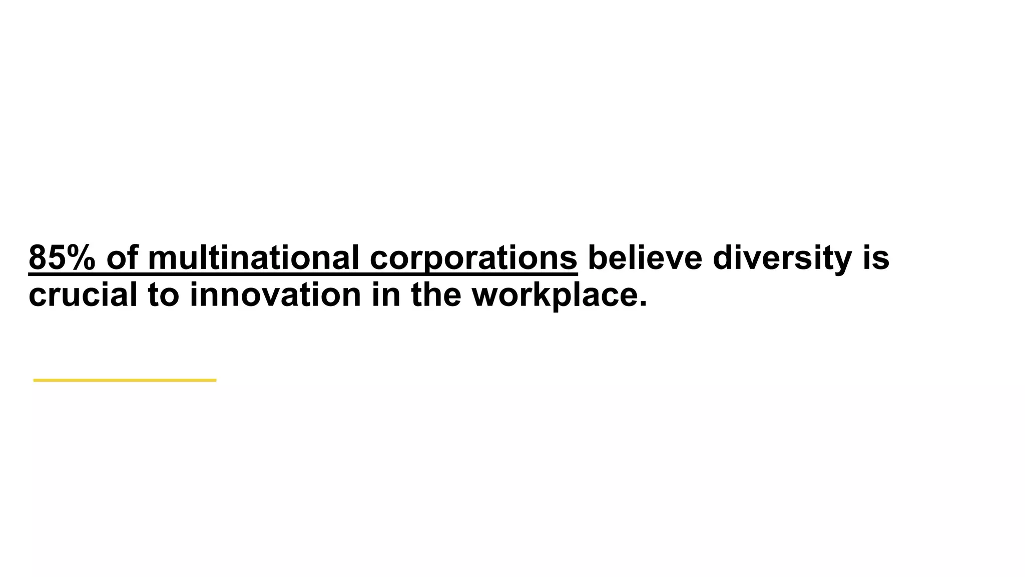85% of multinational corporations believe diversity is
crucial to innovation in the workplace.
 