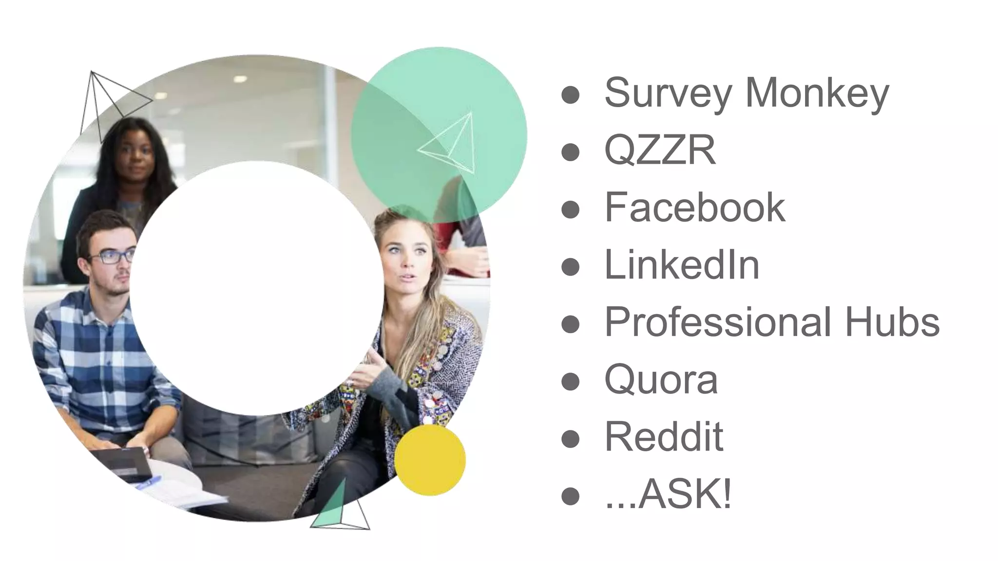 ● Survey Monkey
● QZZR
● Facebook
● LinkedIn
● Professional Hubs
● Quora
● Reddit
● ...ASK!
 