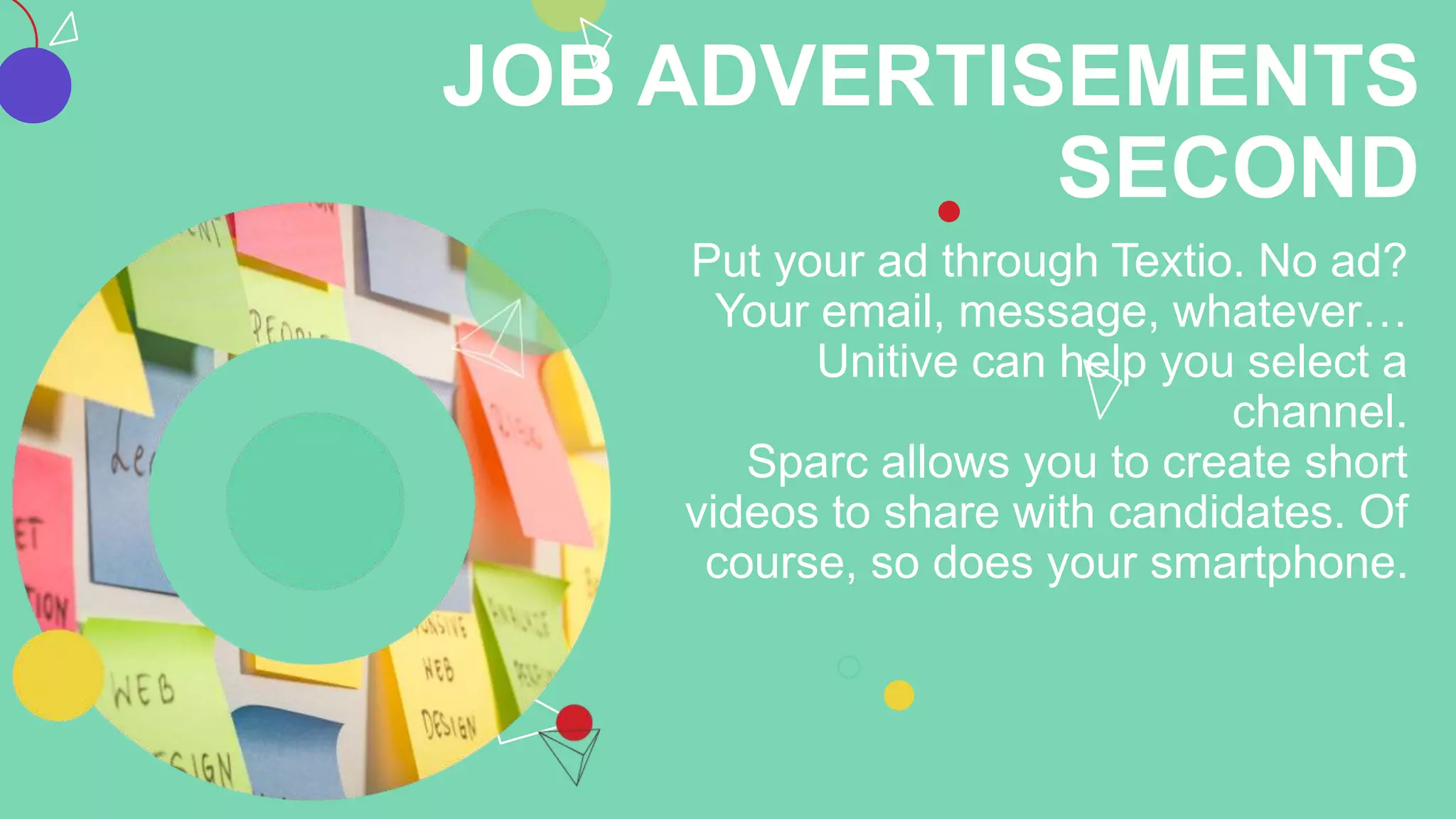 JOB ADVERTISEMENTS
SECOND
Put your ad through Textio. No ad?
Your email, message, whatever…
Unitive can help you select a
channel.
Sparc allows you to create short
videos to share with candidates. Of
course, so does your smartphone.
 
