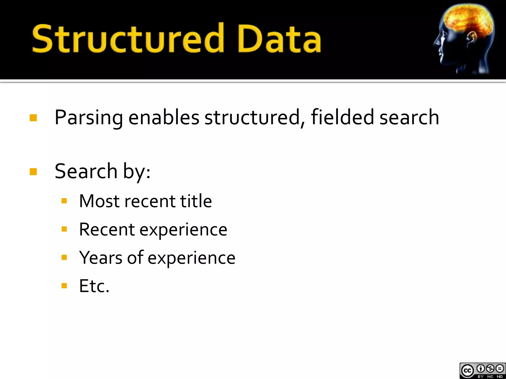  Parsing enables structured, fielded search 
 Search by: 
 Most recent title 
 Recent experience 
 Years of experience 
 Etc. 
 