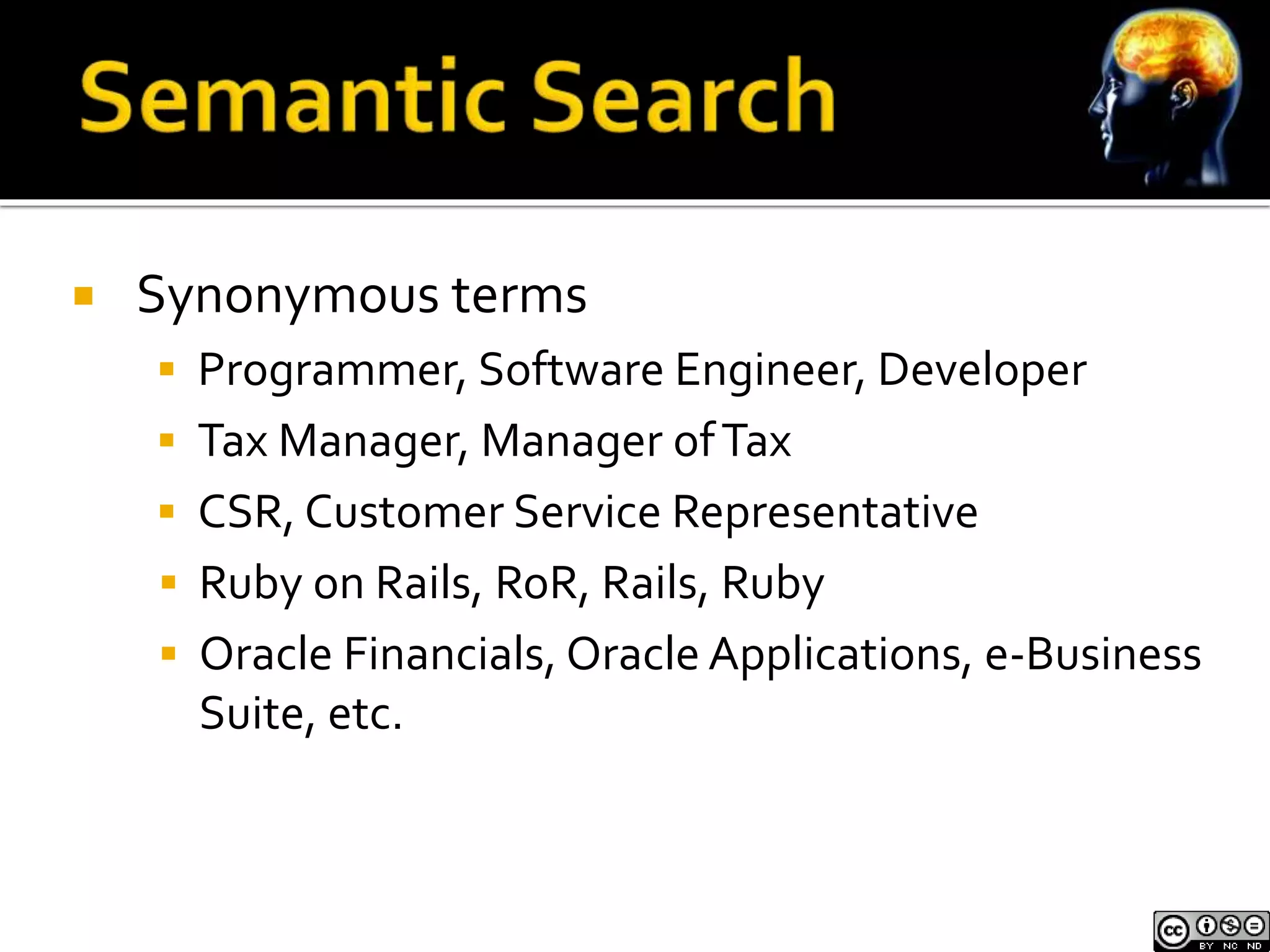  Synonymous terms 
 Programmer, Software Engineer, Developer 
 Tax Manager, Manager of Tax 
 CSR, Customer Service Representative 
 Ruby on Rails, RoR, Rails, Ruby 
 Oracle Financials, Oracle Applications, e-Business 
Suite, etc. 
 