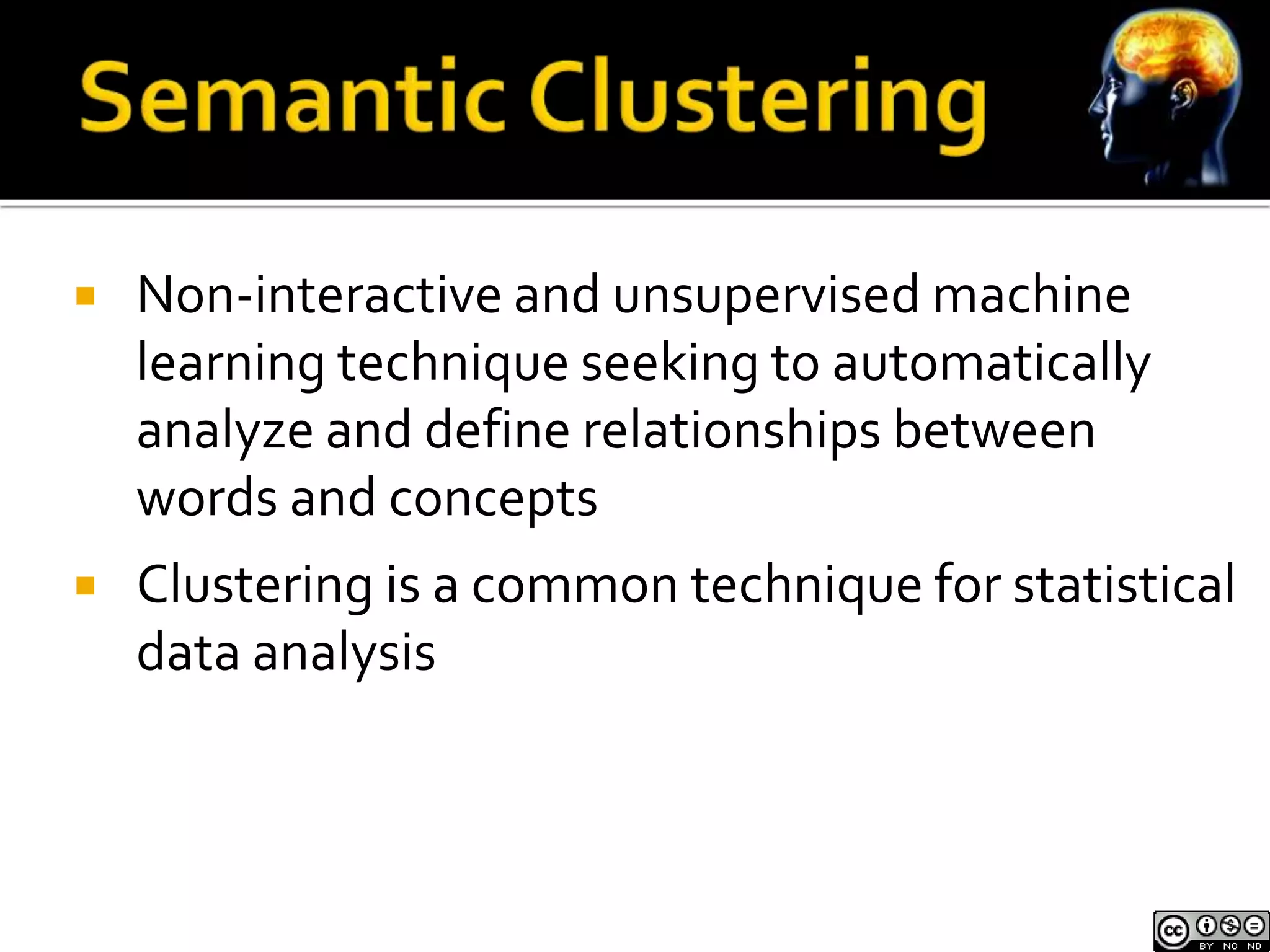  Non-interactive and unsupervised machine 
learning technique seeking to automatically 
analyze and define relationships between 
words and concepts 
 Clustering is a common technique for statistical 
data analysis 
 