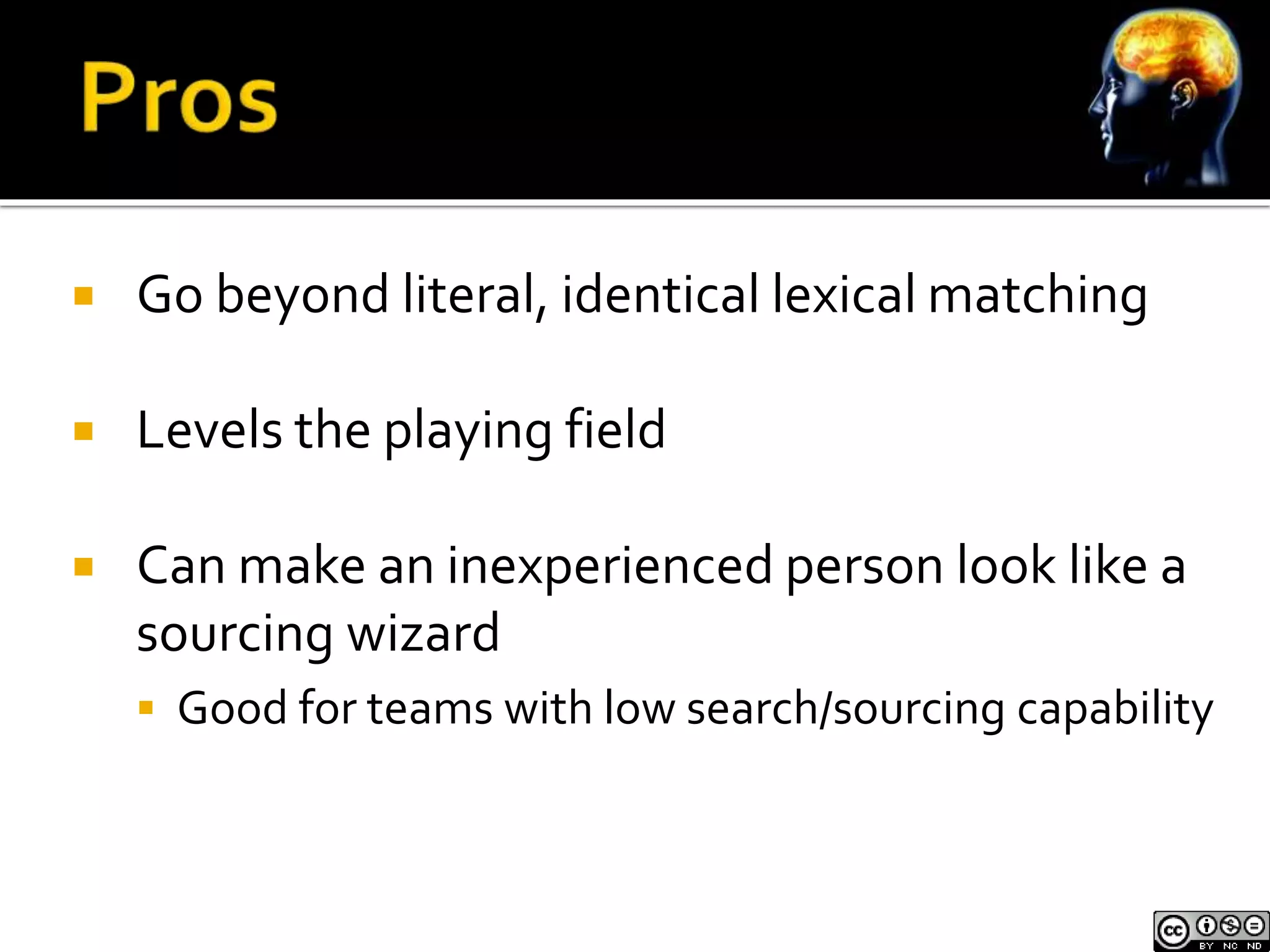  Go beyond literal, identical lexical matching 
 Levels the playing field 
 Can make an inexperienced person look like a 
sourcing wizard 
 Good for teams with low search/sourcing capability 
 