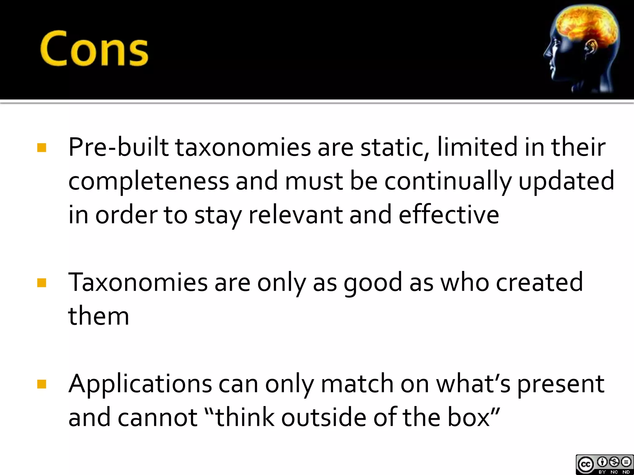  Pre-built taxonomies are static, limited in their 
completeness and must be continually updated 
in order to stay relevant and effective 
 Taxonomies are only as good as who created 
them 
 Applications can only match on what’s present 
and cannot “think outside of the box” 
 