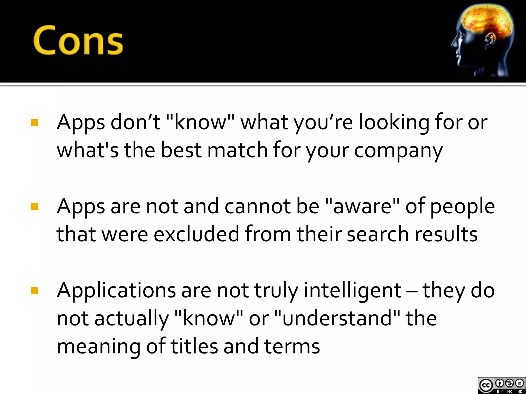  Apps don’t "know" what you’re looking for or 
what's the best match for your company 
 Apps are not and cannot be "aware" of people 
that were excluded from their search results 
 Applications are not truly intelligent – they do 
not actually "know" or "understand" the 
meaning of titles and terms 
 