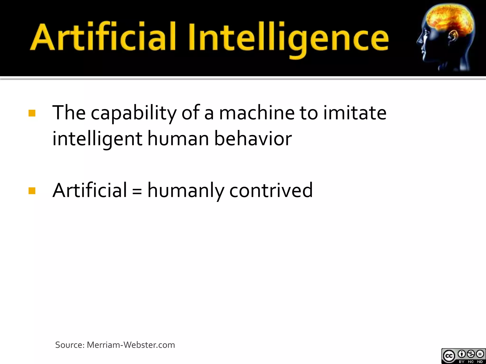  The capability of a machine to imitate 
intelligent human behavior 
 Artificial = humanly contrived 
Source: Merriam-Webster.com 
 