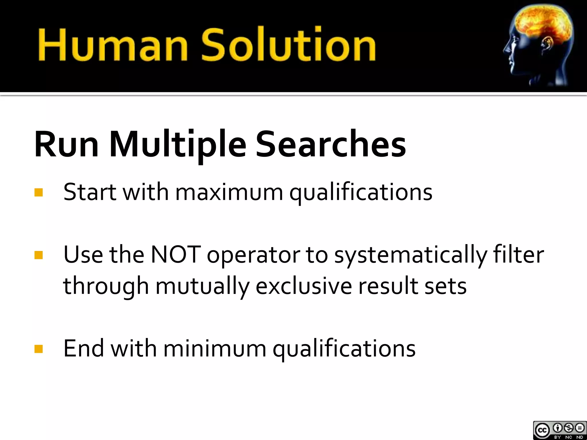 Run Multiple Searches 
 Start with maximum qualifications 
 Use the NOT operator to systematically filter 
through mutually exclusive result sets 
 End with minimum qualifications 
 