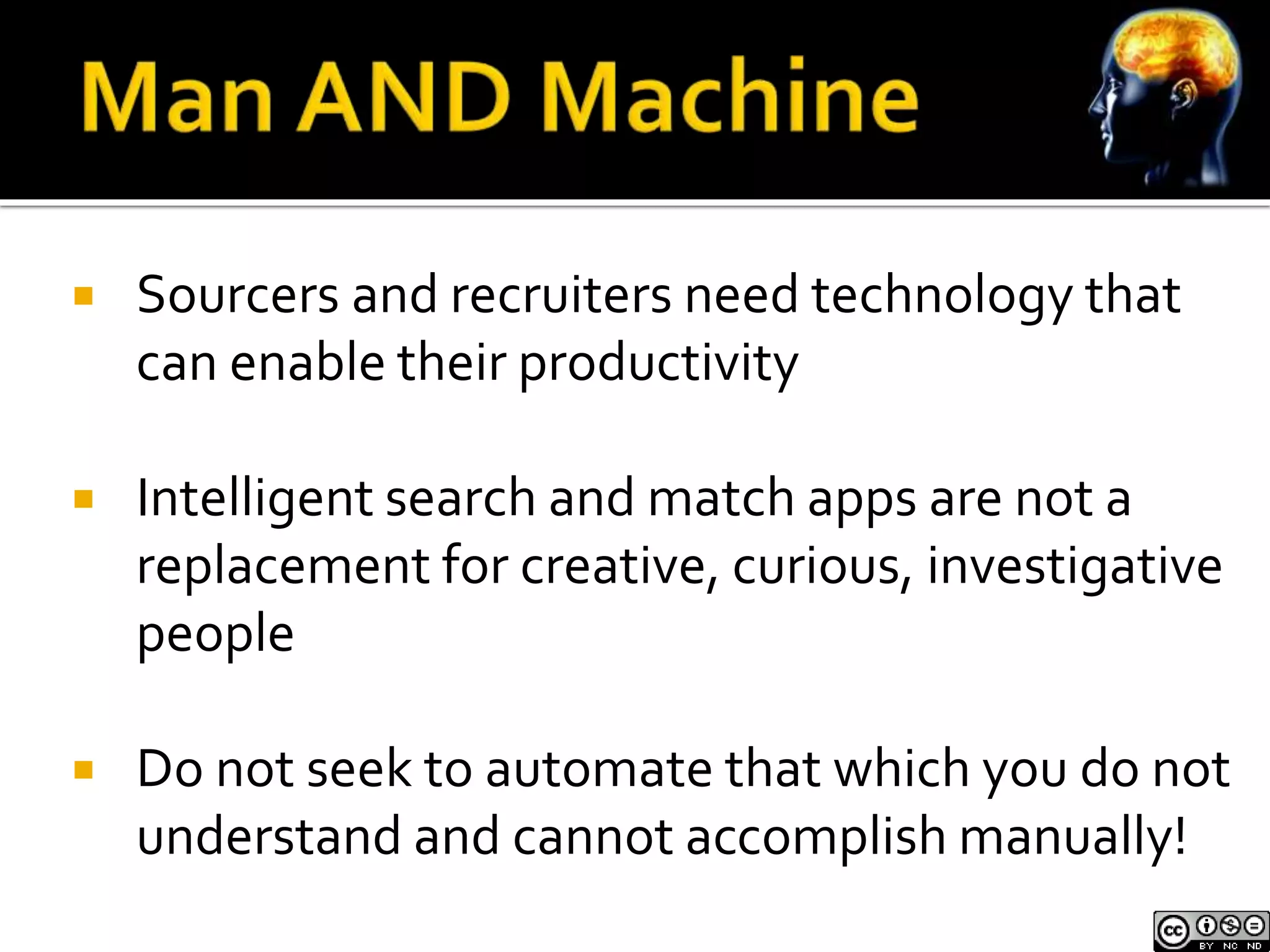  Sourcers and recruiters need technology that 
can enable their productivity 
 Intelligent search and match apps are not a 
replacement for creative, curious, investigative 
people 
 Do not seek to automate that which you do not 
understand and cannot accomplish manually! 
 