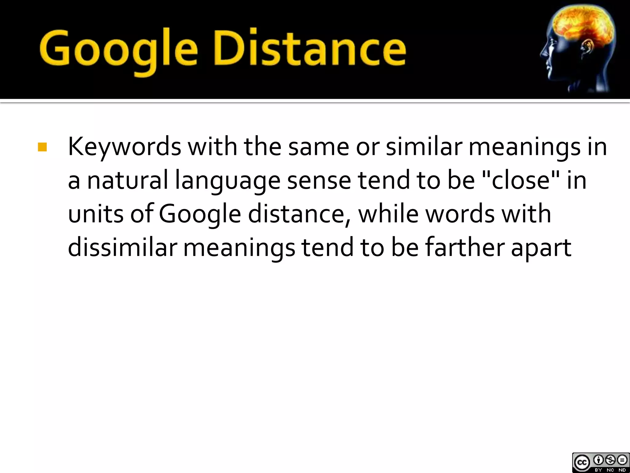    Keywords with the same or similar meanings in
    a natural language sense tend to be "close" in
    units of Google distance, while words with
    dissimilar meanings tend to be farther apart
 