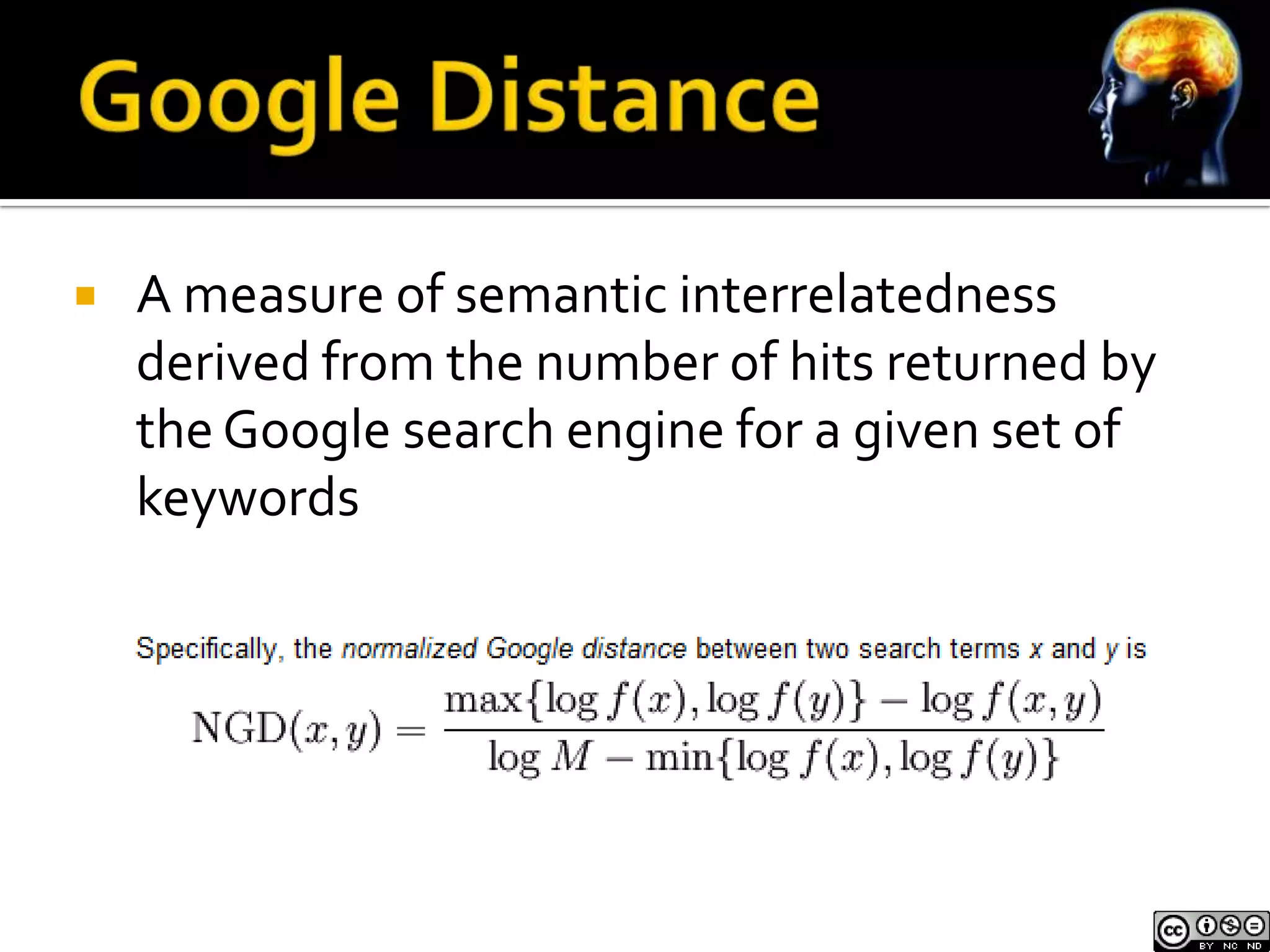    A measure of semantic interrelatedness
    derived from the number of hits returned by
    the Google search engine for a given set of
    keywords
 