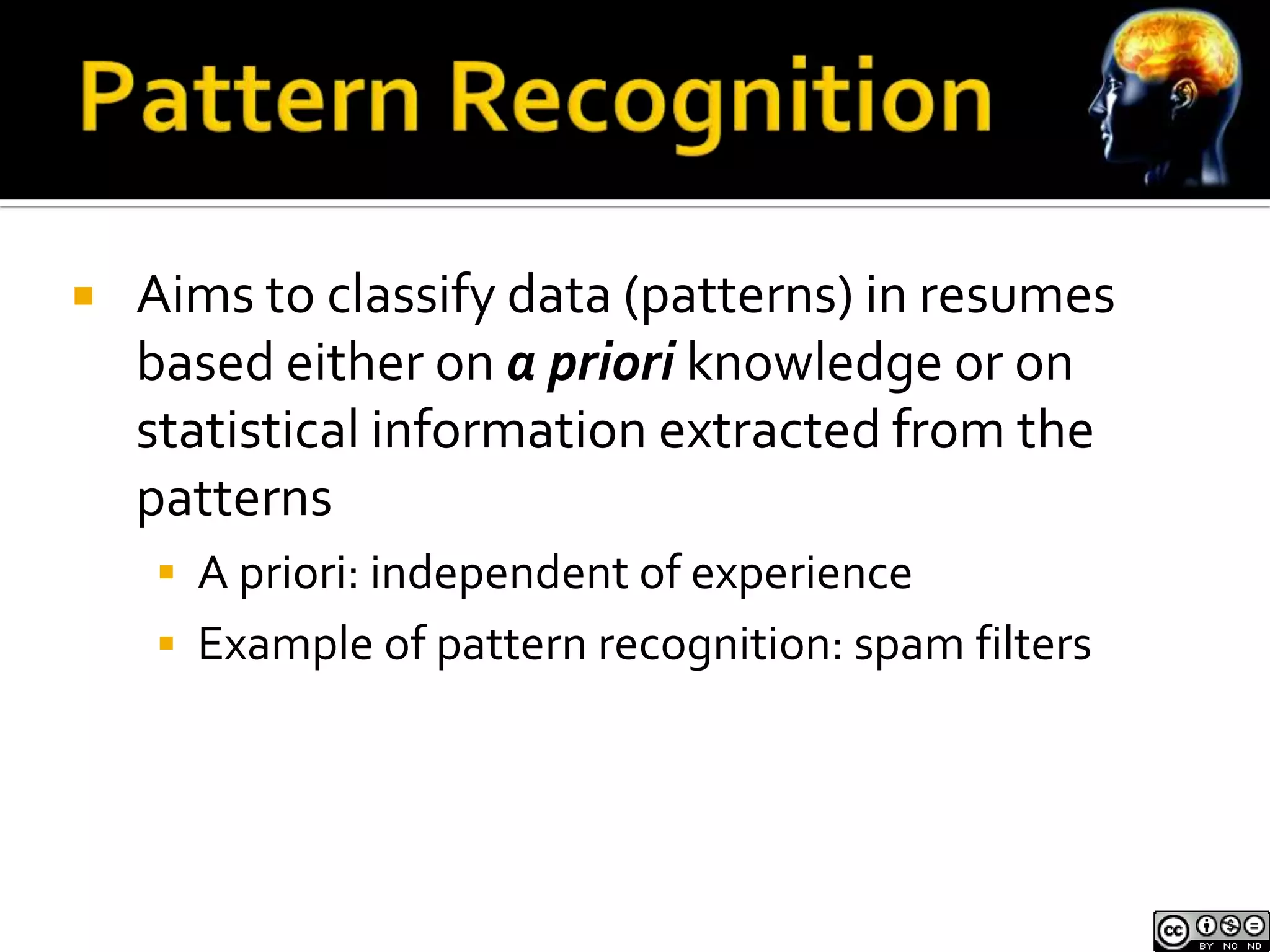    Aims to classify data (patterns) in resumes
    based either on a priori knowledge or on
    statistical information extracted from the
    patterns
     A priori: independent of experience
     Example of pattern recognition: spam filters
 