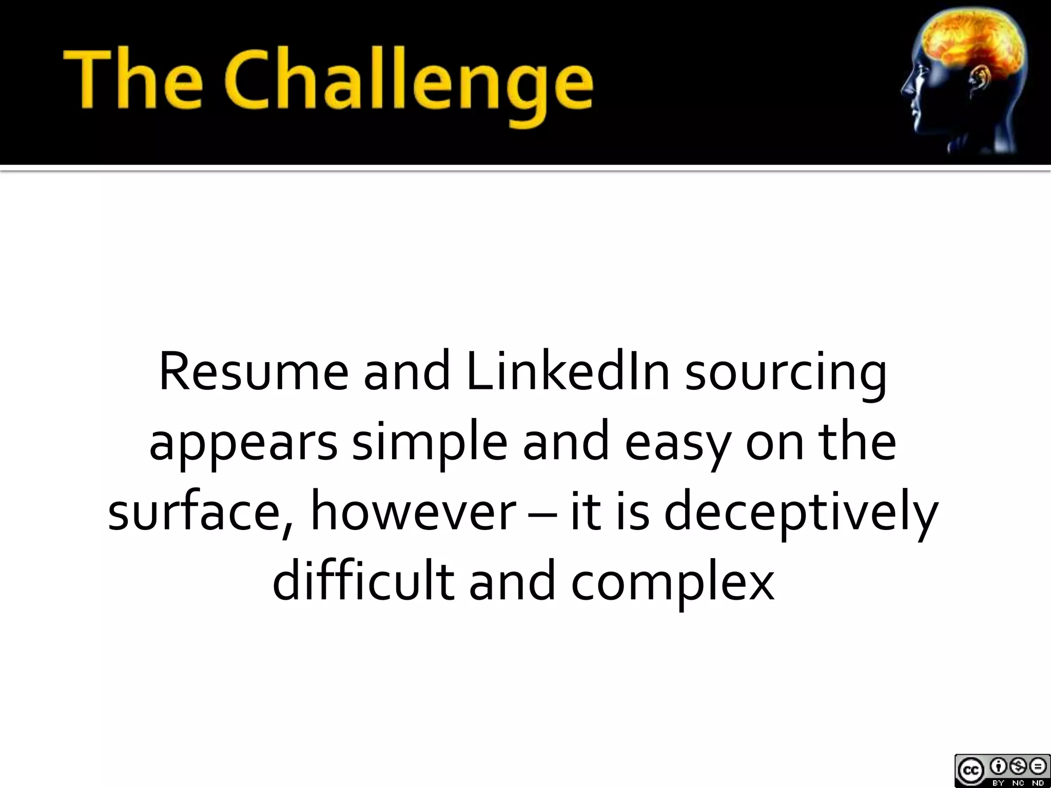Resume and LinkedIn sourcing
  appears simple and easy on the
surface, however – it is deceptively
       difficult and complex
 