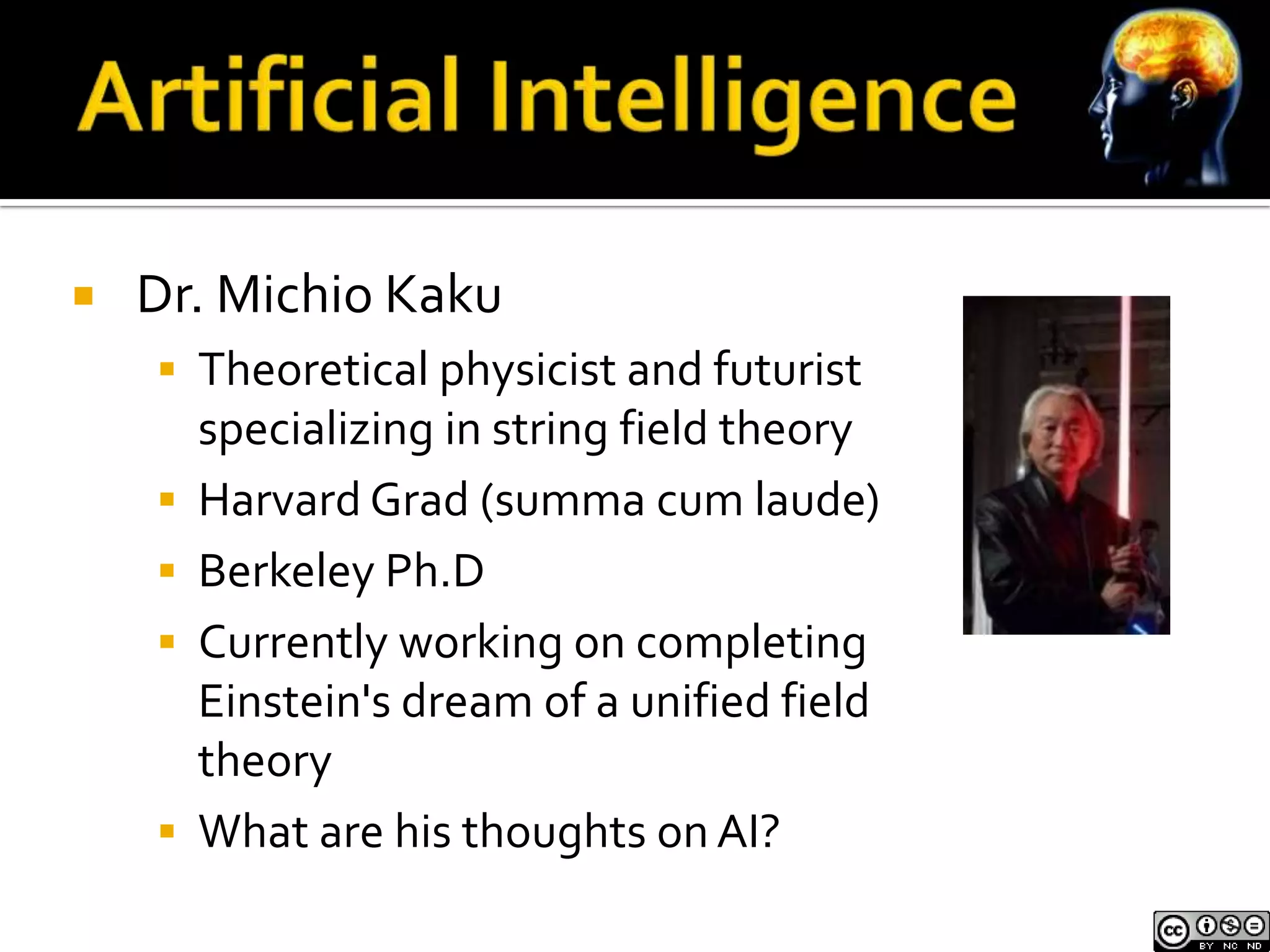    Dr. Michio Kaku
     Theoretical physicist and futurist
        specializing in string field theory
       Harvard Grad (summa cum laude)
       Berkeley Ph.D
       Currently working on completing
        Einstein's dream of a unified field
        theory
       What are his thoughts on AI?
 