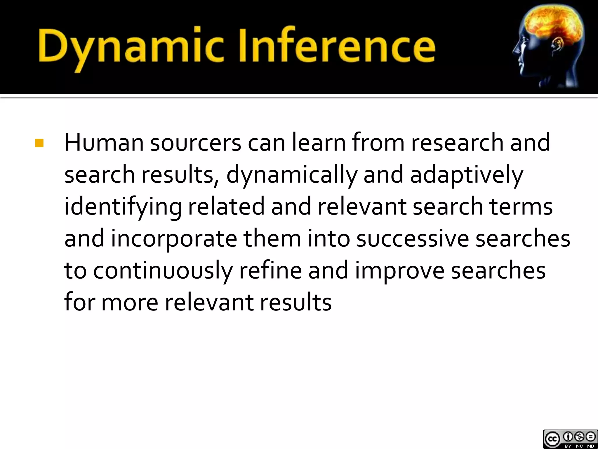    Human sourcers can learn from research and
    search results, dynamically and adaptively
    identifying related and relevant search terms
    and incorporate them into successive searches
    to continuously refine and improve searches
    for more relevant results
 