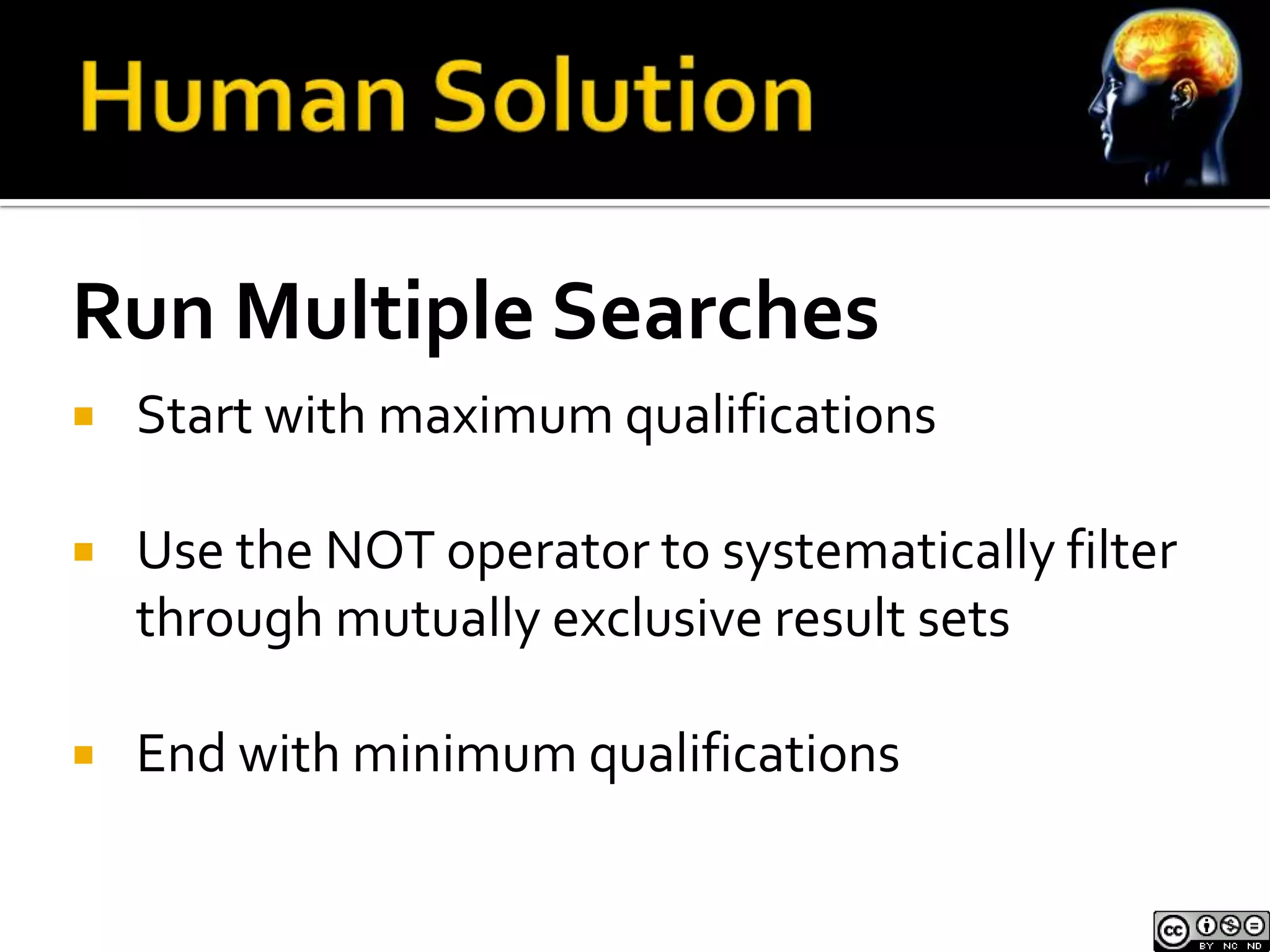 Run Multiple Searches
   Start with maximum qualifications

   Use the NOT operator to systematically filter
    through mutually exclusive result sets

   End with minimum qualifications
 