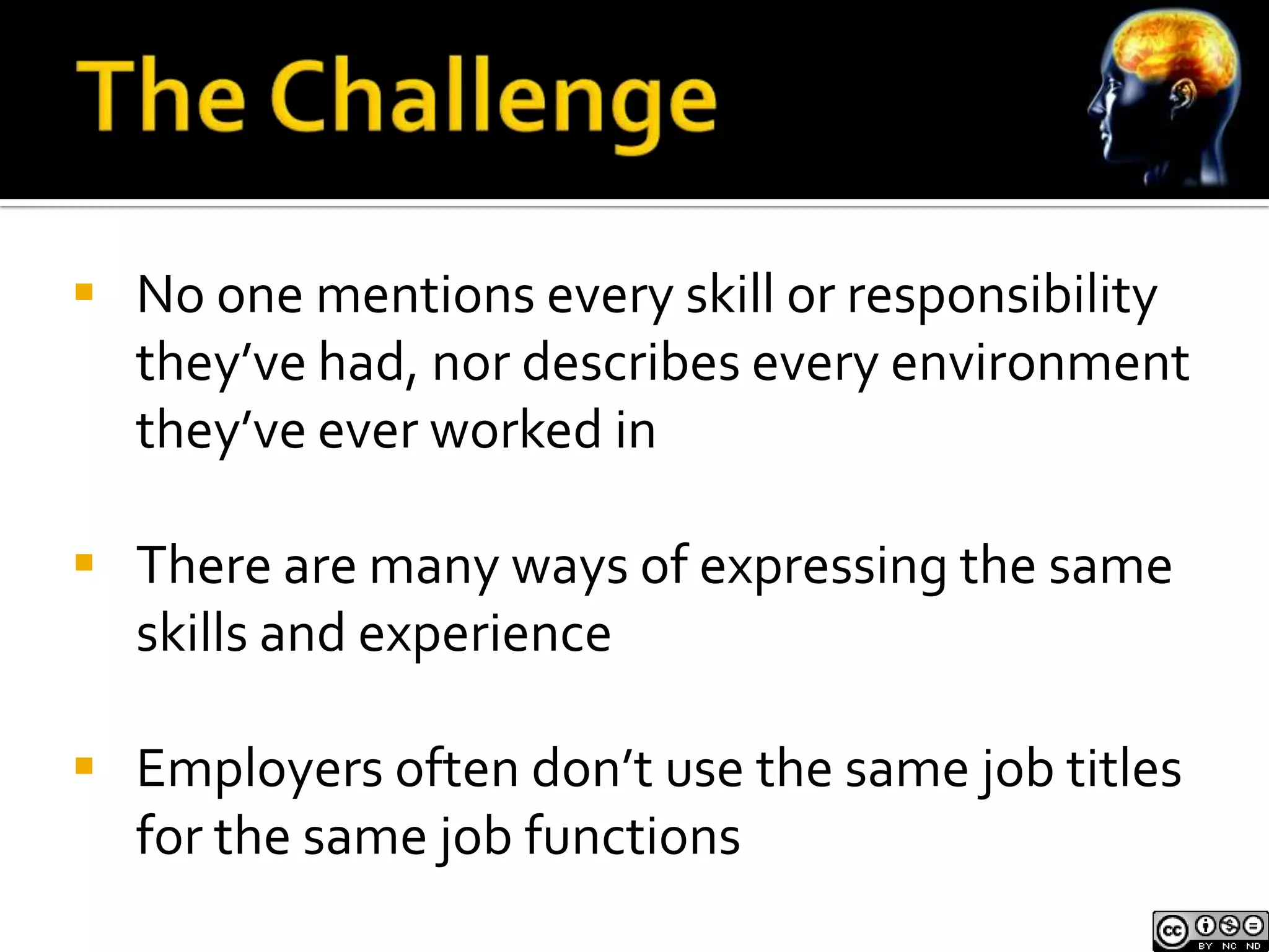  No one mentions every skill or responsibility
  they’ve had, nor describes every environment
  they’ve ever worked in

 There are many ways of expressing the same
  skills and experience

 Employers often don’t use the same job titles
  for the same job functions
 