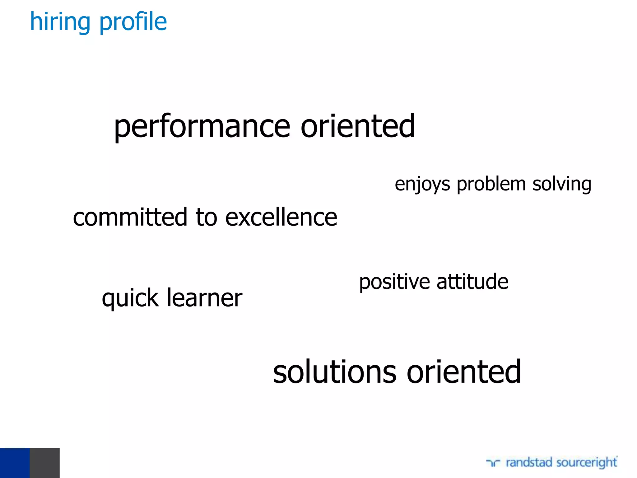 hiring profile



        performance oriented
                                  enjoys problem solving
    committed to excellence

                              positive attitude
       quick learner


                       solutions oriented
 