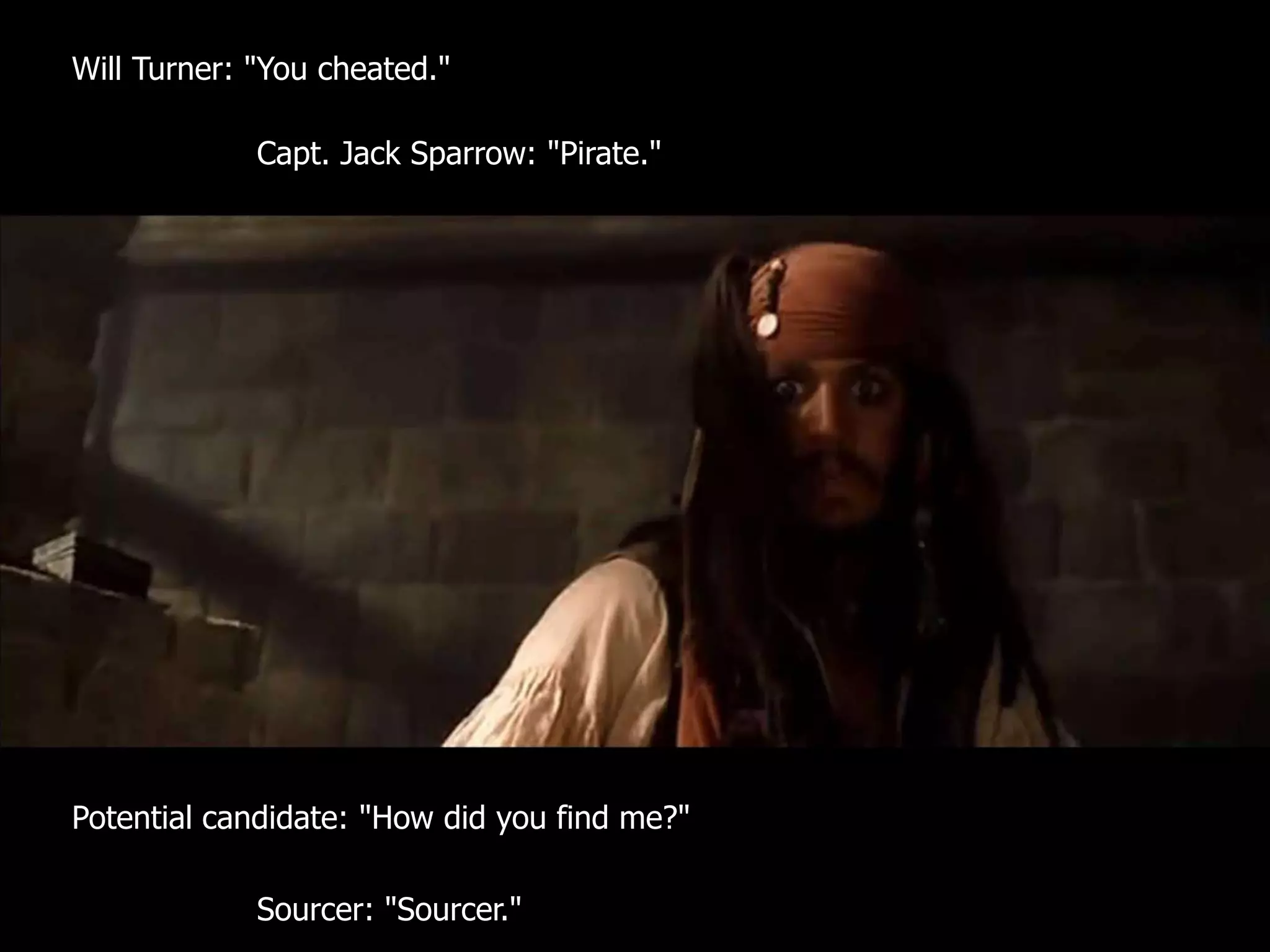 hireTurner: "You cheated."
Will
      pirates

             Capt. Jack Sparrow: "Pirate."




Potential candidate: "How did you find me?"

             Sourcer: "Sourcer."
 