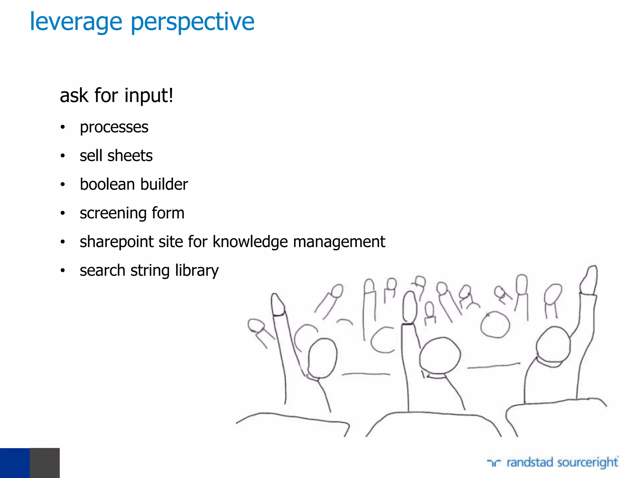 leverage perspective

  ask for input!
  • processes
  • sell sheets
  • boolean builder
  • screening form
  • sharepoint site for knowledge management
  • search string library
 