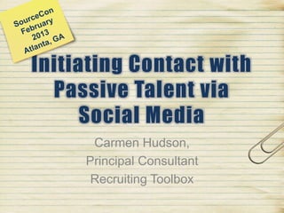 Initiating Contact with
Passive Talent via
Social Media
Carmen Hudson,
Principal Consultant
Recruiting Toolbox
 