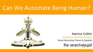 Can	We	Automate	Being	Human?	
Katrina Collier
Founder & Chief Searchologist
Social Recruiting Trainer & Speaker
 