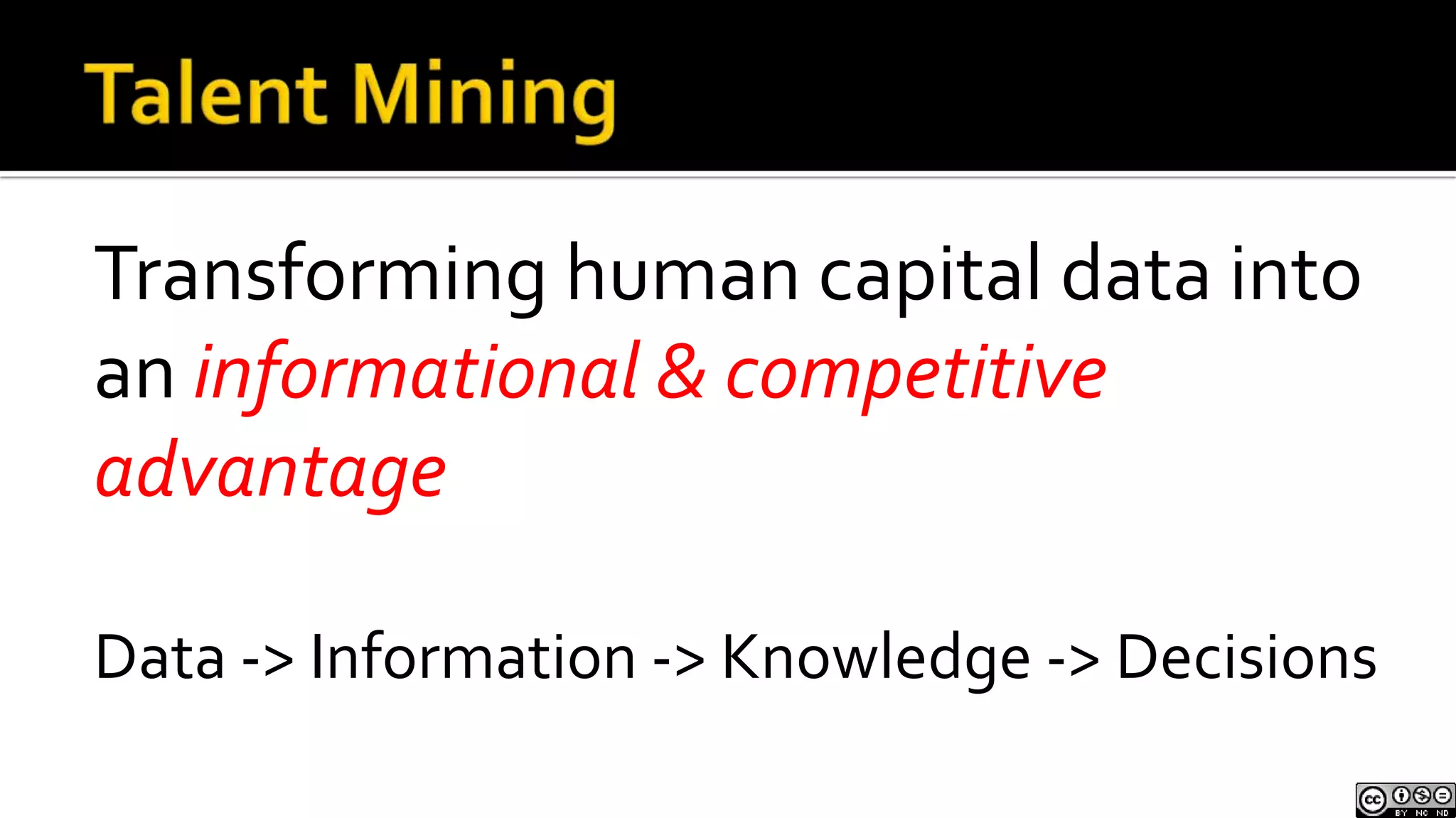 Talent MiningTransforming human capital data into an informational & competitive advantageData -> Information -> Knowledge -> Decisions