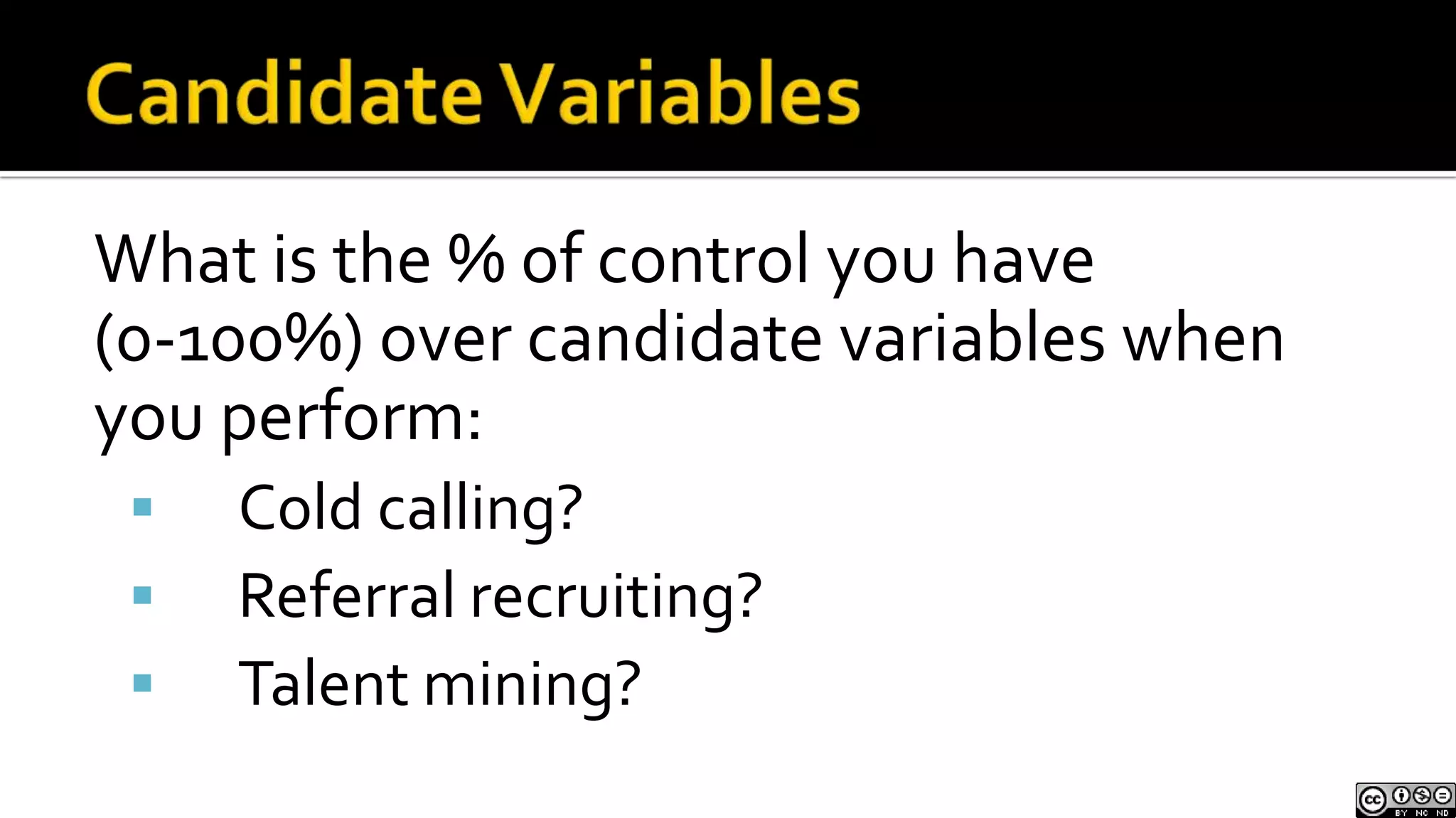 Candidate VariablesWhat is the % of control you have (0-100%) over candidate variables when you perform:Cold calling?Referral recruiting?Talent mining?