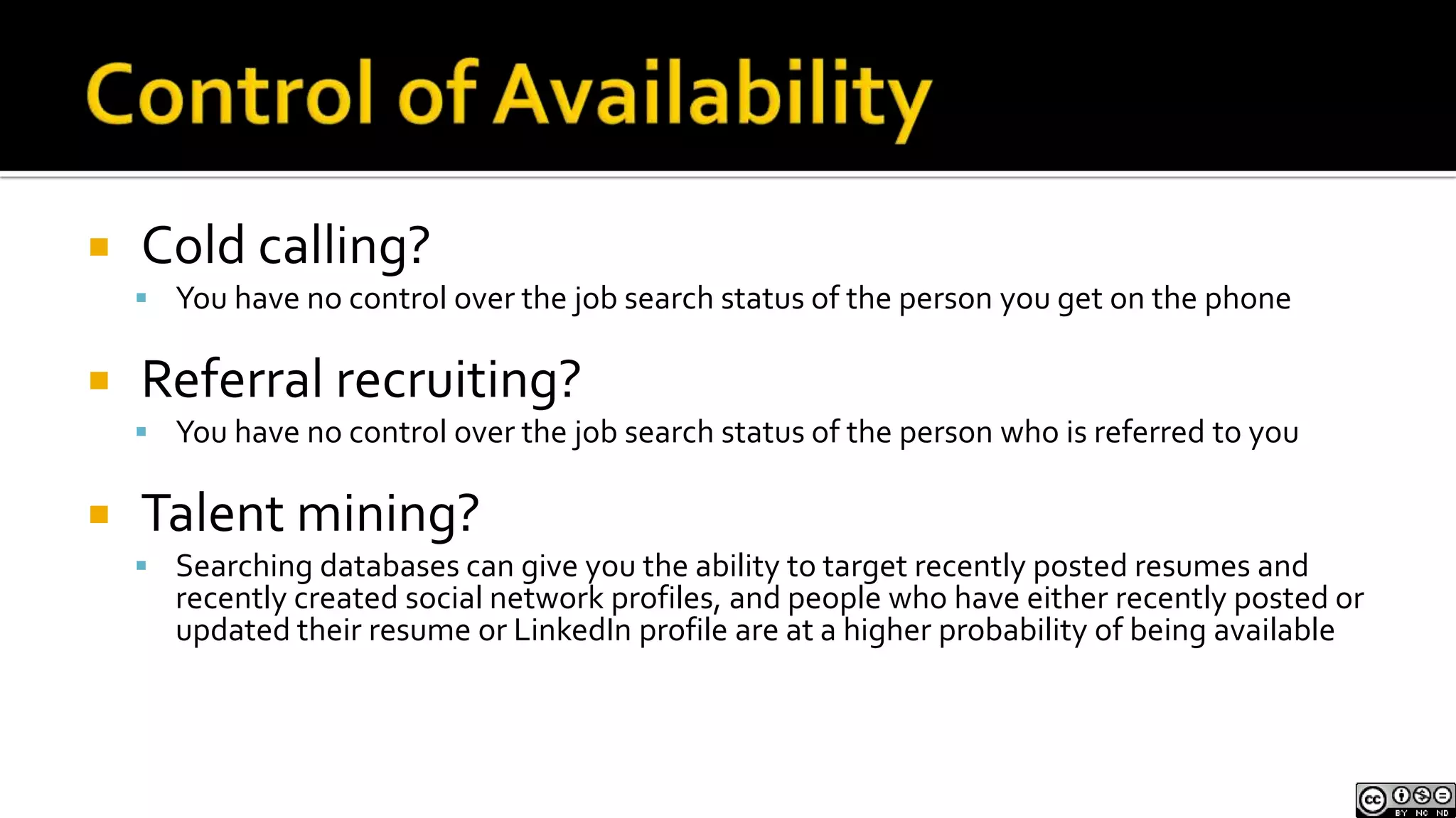 Control of AvailabilityCold calling?You have no control over the job search status of the person you get on the phoneReferral recruiting?You have no control over the job search status of the person who is referred to youTalent mining?Searching databases can give you the ability to target recently posted resumes and recently created social network profiles, and people who have either recently posted or updated their resume or LinkedIn profile are at a higher probability of being available 