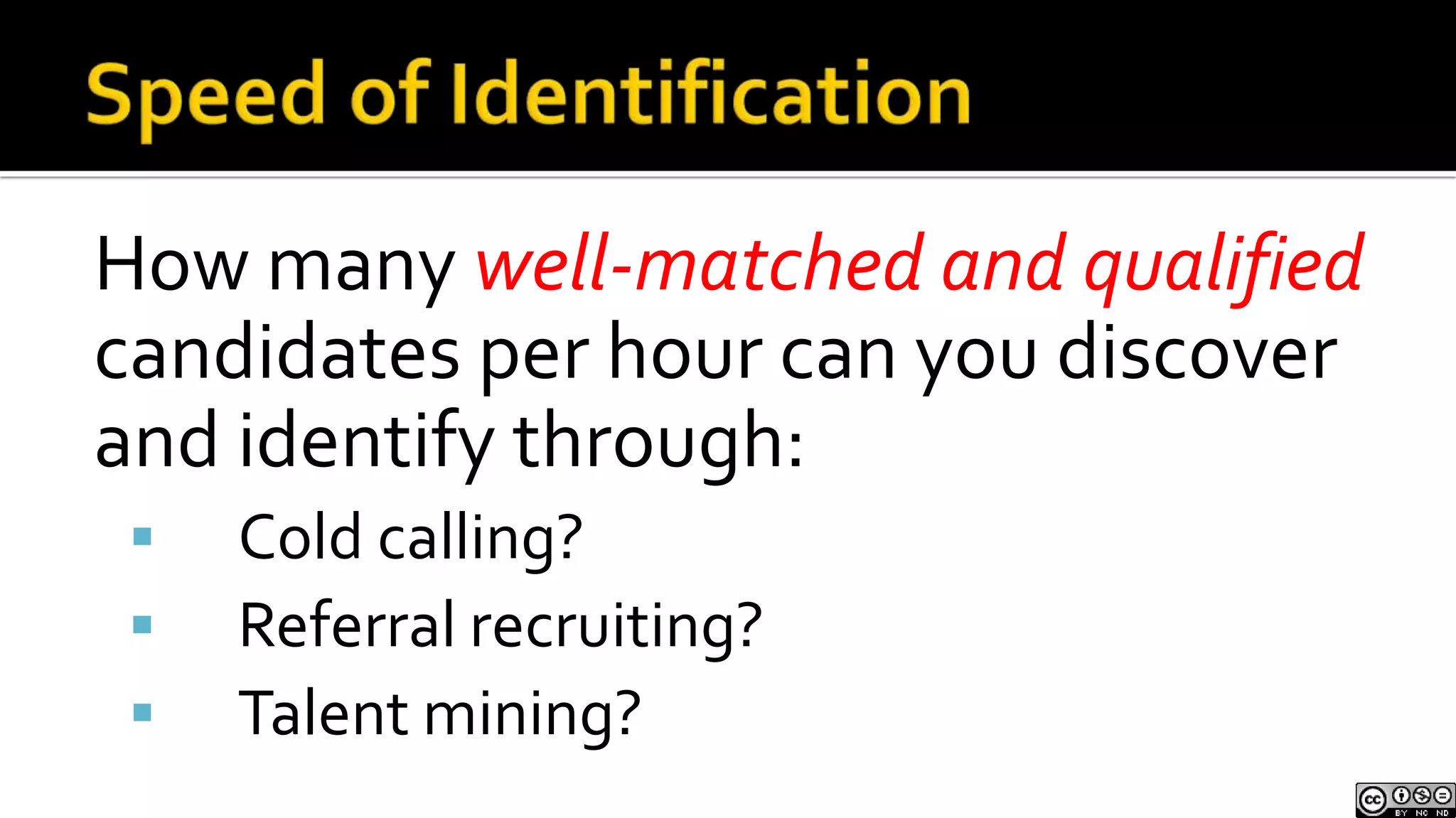 Speed of IdentificationHow many well-matched and qualified candidates per hour can you discover and identify through:Cold calling?Referral recruiting?Talent mining?