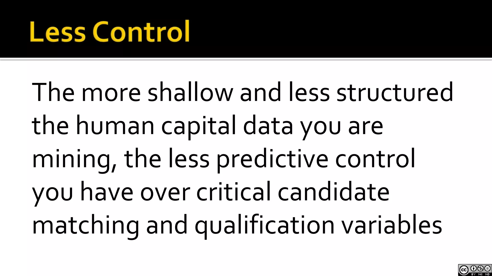 Less ControlThe more shallow and less structured the human capital data you are mining, the less predictive control you have over critical candidate matching and qualification variables