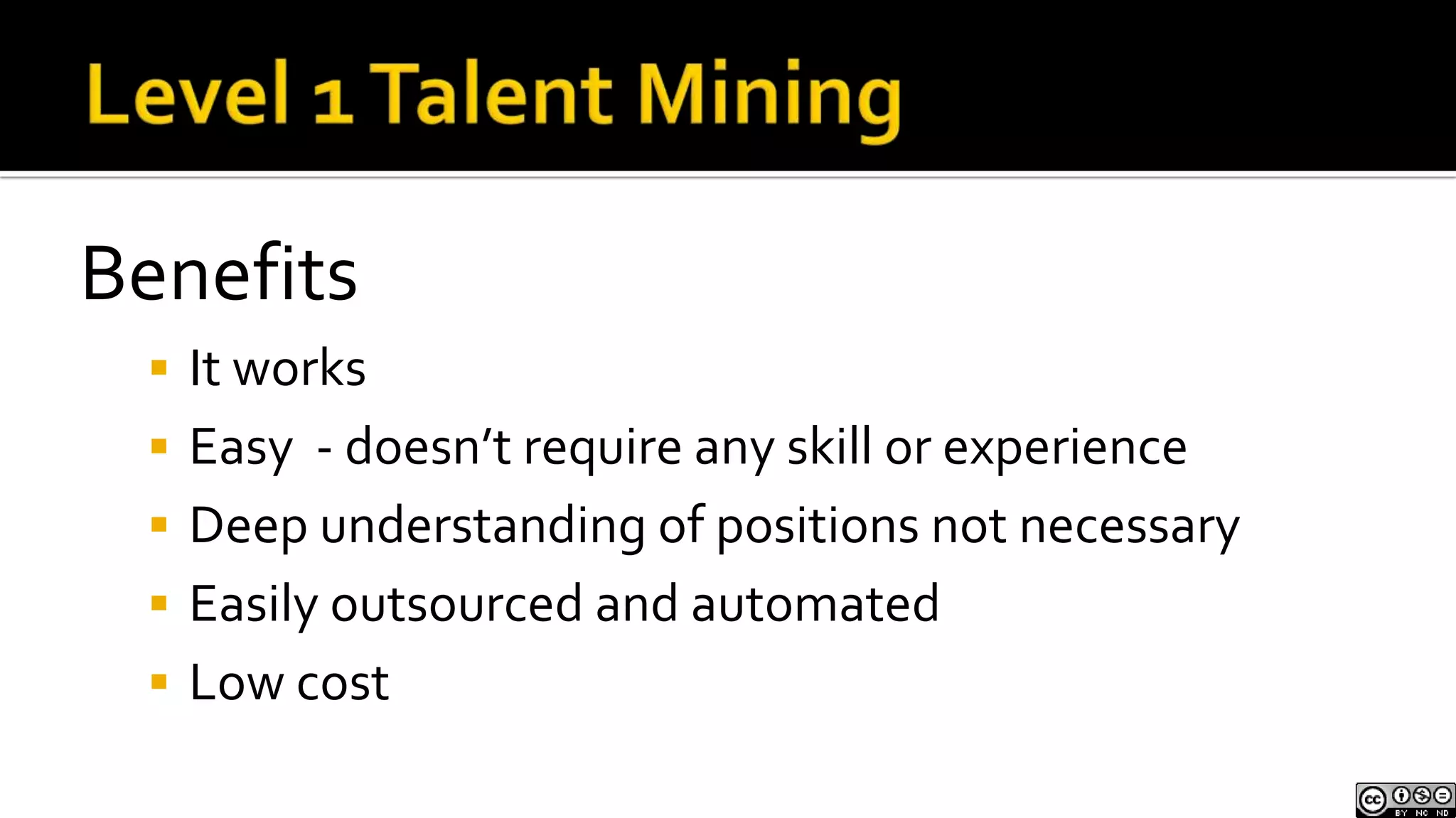 Level 1 Talent MiningBenefitsIt worksEasy  - doesn’t require any skill or experienceDeep understanding of positions not necessaryEasily outsourced and automatedLow cost