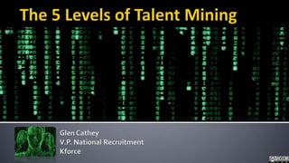 The 5 Levels of Talent Mining,[object Object],Glen CatheyV.P. National RecruitmentKforce,[object Object]