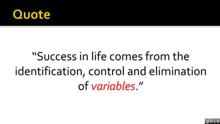 Quote<br />“Success in life comes from the identification, control and elimination of variables.”<br />