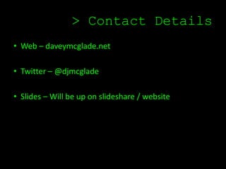 > Contact Details
• Web – daveymcglade.net

• Twitter – @djmcglade

• Slides – Will be up on slideshare / website
 