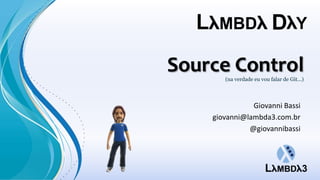 Source Control(na verdade eu vou falar de Git...)
Giovanni Bassi
giovanni@lambda3.com.br
@giovannibassi
 